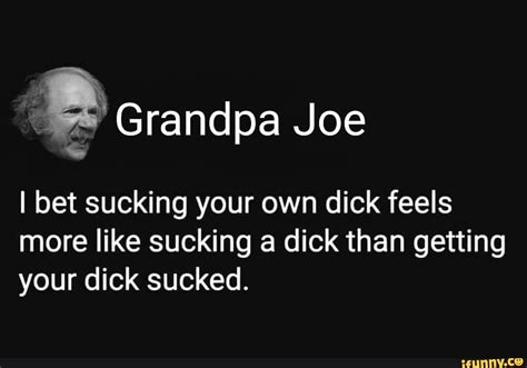 Grandpa Joe I Bet Sucking Your Own Dick Feels More Like Sucking A Dick