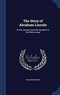 The Story Of Abraham Lincoln Or The Journey From The Log Cabin To The