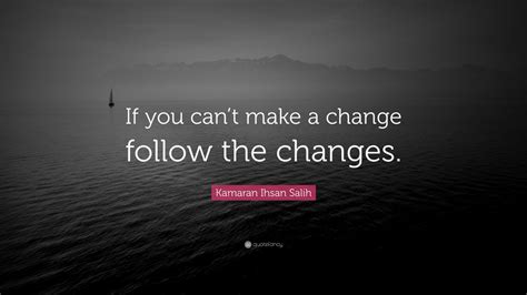 Kamaran Ihsan Salih Quote If You Cant Make A Change Follow The Changes