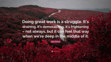 Ryan Holiday Quote: “Doing great work is a struggle. It’s draining, it