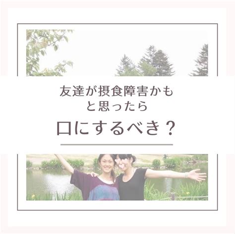 友達が摂食障害かも？！って思ったら口にするべき？ 不安を力に変える！ 大人の摂食障害リカバリー