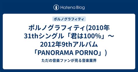 ポルノグラフィティ2010年31thシングル「君は100％」～2012年9thアルバム「panorama Porno」 ただの音楽