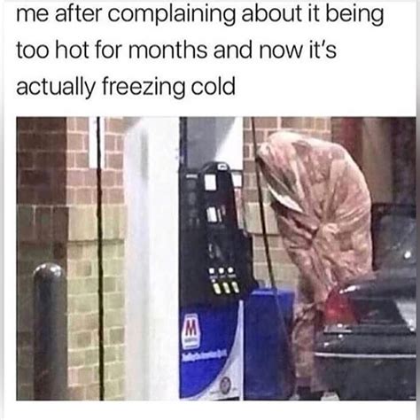 Me After Complaining About It Being Too Hot For Months And Now It S Actually Freezing Cold Funny