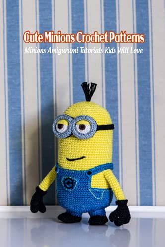 Cute Minions Crochet Patterns: Minions Amigurumi Tutorials Kids Will ...