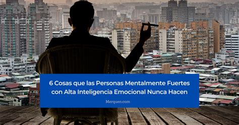 6 Cosas Que Las Personas Mentalmente Fuertes Con Alta Inteligencia Emocional Nunca Hacen