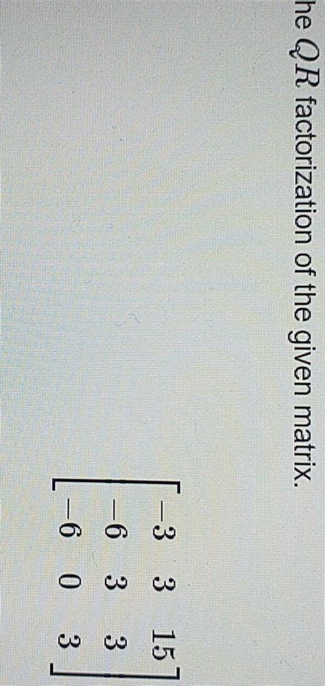 Solved He Qr Factorization Of The Given Matrix Chegg