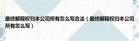 最终解释权归本公司所有怎么写合法（最终解释权归本公司所有怎么写）51房产网