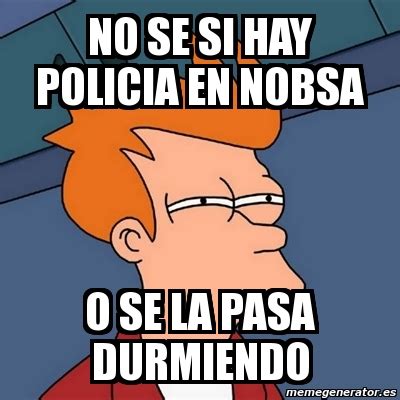 Meme Futurama Fry No Se Si Hay Policia En Nobsa O Se La Pasa