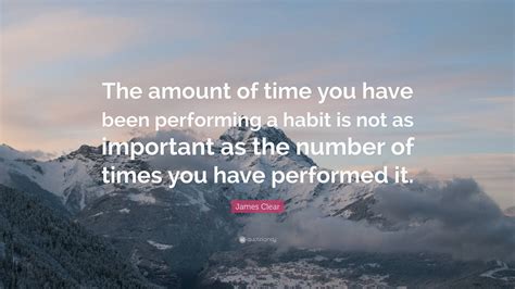 James Clear Quote The Amount Of Time You Have Been Performing A Habit