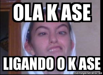 Meme Personalizado OLA K ASE LIGANDO O K ASE 3438073