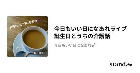 今日もいい日になあれライブ 誕生日とうちの介護話 今日もいい日になあれ🎵 Standfm