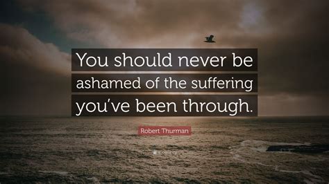 Robert Thurman Quote You Should Never Be Ashamed Of The Suffering You