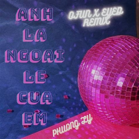 Stream Anh La Ngoai Le Cua Em Phương Ly OFun X EYED Remix by OFUN