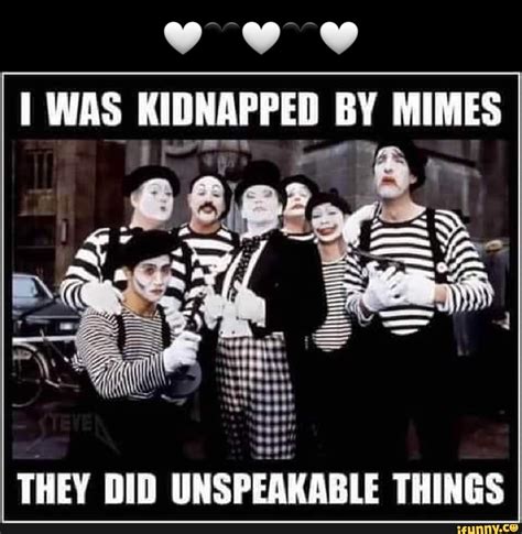 Was Kidnapped By Mimes They Did Unspeakable Things Ifunny