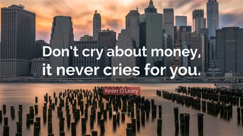 Kevin Oleary Quote “dont Cry About Money It Never Cries For You”