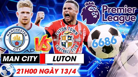 Bản Tin bóng đá 6686 Nhận định bóng đá Man City vs Luton vòng 33