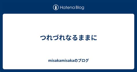 つれづれなるままに Misakamisakaのブログ