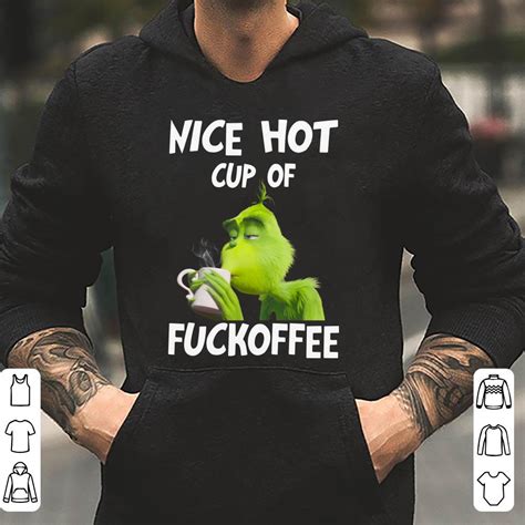 Original Grinch Nice Hot Cup Of Fuckoffee Shirt Hoodie Sweater Longsleeve T Shirt