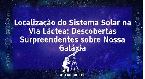 Localização Do Sistema Solar Na Via Láctea Descobertas Surpreendentes