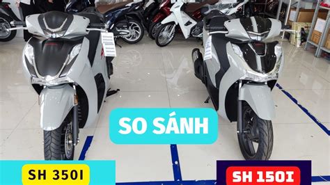 So sánh Honda Sh 350i vs Sh 150i Chi tiết Sh 350i Sh150i phiên bản