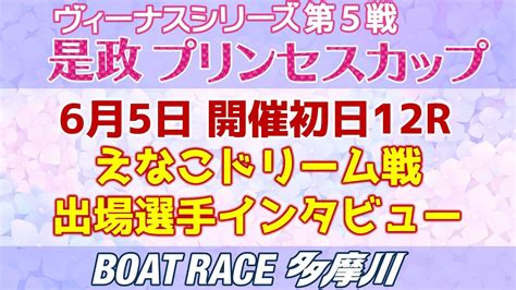 【ヴィーナスシリーズ第5戦是政プリンセスカップ】初日12rえなこドリーム戦出場選手インタビュー Youtube