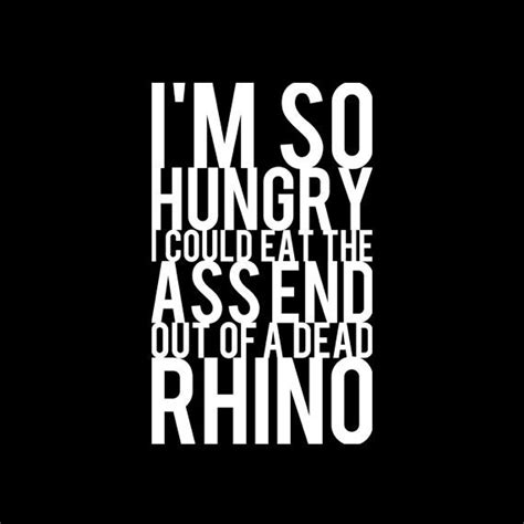 I M So Hungry I Could Eat The Ass End Out Of A Dead Rhino