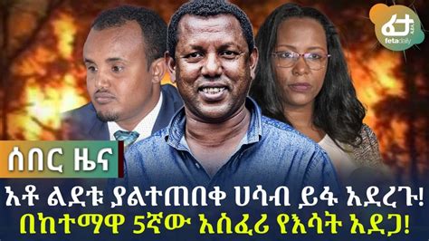 ሰበር መረጃ ልደቱ አዲሱ የአ አ ከንቲባ የመሆን ያልተጠበቀ ሀሳብ ይፋ አደረጉ በከተማዋ 5ኛው አስፈሪ የእሳት አደጋ Feta Daily News