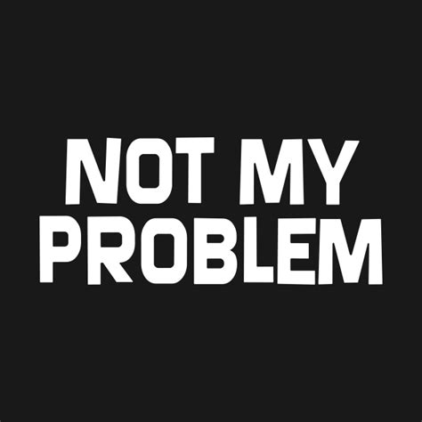 Not My Problem Not My Problem T Shirt Teepublic