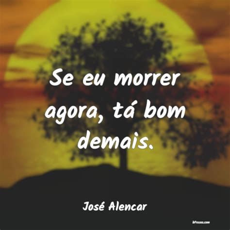 Frases de José Alencar Se eu morrer agora tá bom de