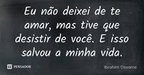 Eu Não Deixei De Te Amar Mas Tive Que Ibrahim Ossame Pensador