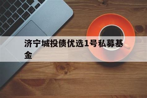 济宁城投债优选1号私募基金 济宁城投债优选1号私募基金官网 城投定融网