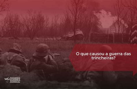 Primeira Guerra Mundial Trincheiras Causas E Estratégias Primeira