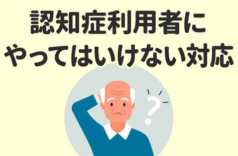 認知症の利用者にやってはいけない介護職としての対応方法 ケアきょう