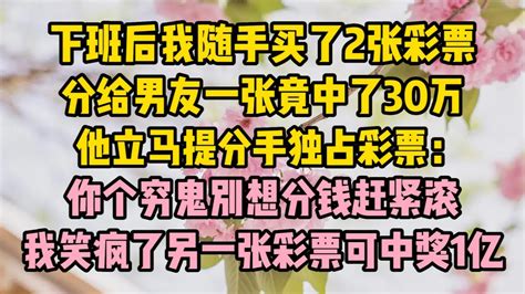 下班後我隨手買了2張彩票，分給男友一張竟中了30萬，他馬上提分手獨佔彩票：你個窮鬼別想分錢趕緊滾，我笑瘋了另一張彩票可小说 故事 生活