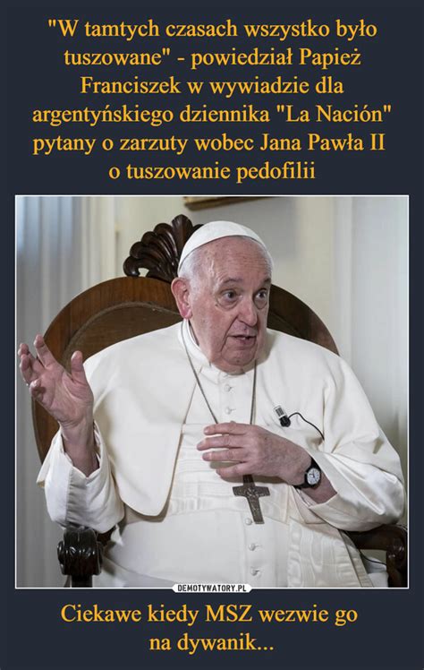 W tamtych czasach wszystko było tuszowane powiedział Papież