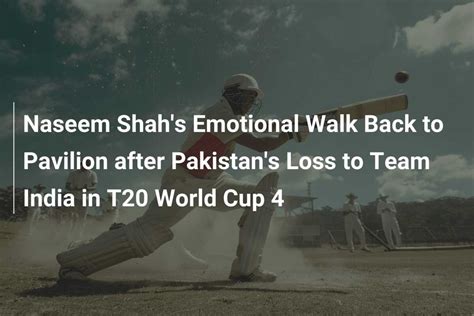 Naseem Shah S Emotional Walk Back To Pavilion After Pakistan S Loss To