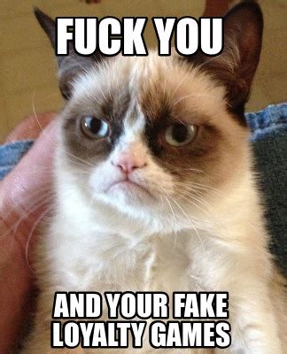 Meme Creator Funny Fuck You And Your Fake Loyalty Games Meme