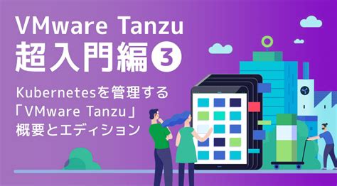 VMware Tanzu超入門編③ Kubernetesを管理するVMware Tanzu概要とエディション VMware Cloud