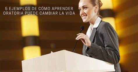 5 Ejemplos De Cómo Aprender Oratoria Puede Cambiar Tu Vida No Exageramos Aprende Oratoria