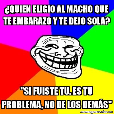 Meme Troll Quien Eligio Al Macho Que Te Embarazo Y Te Dejo Sola Si