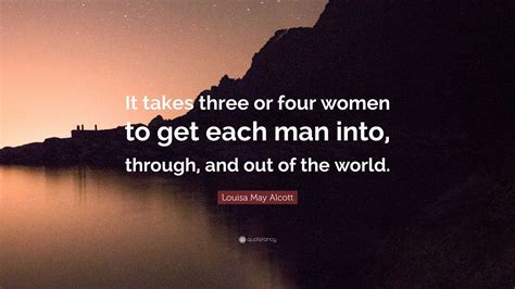 Louisa May Alcott Quote “it Takes Three Or Four Women To Get Each Man Into Through And Out Of