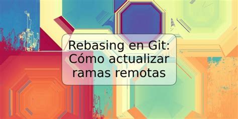 Rebasing En Git C Mo Actualizar Ramas Remotas Trspos