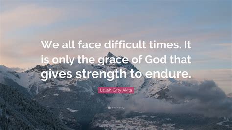 Lailah Ty Akita Quote “we All Face Difficult Times It Is Only The Grace Of God That Gives