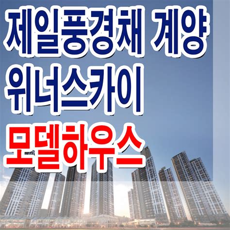 효성동 계양 제일풍경채 위너스카이 모델하우스 분양가 평면도 위치 미분양 줍줍