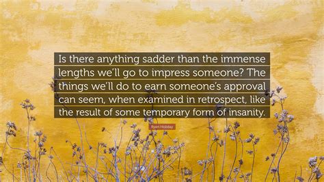 Ryan Holiday Quote “is There Anything Sadder Than The Immense Lengths