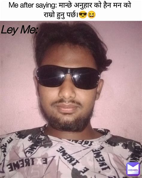 Me After Saying मान्छे अनुहार को हैन मन को राम्रो हुनु पर्छ।😎😆 Ley Me