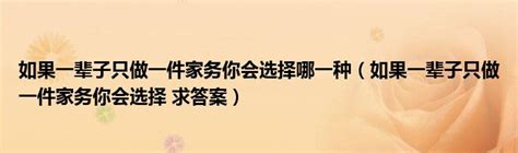 如果一辈子只做一件家务你会选择哪一种（如果一辈子只做一件家务你会选择 求答案） 草根科学网