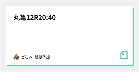 丸亀12r20 40｜どらみ 競艇予想🚤