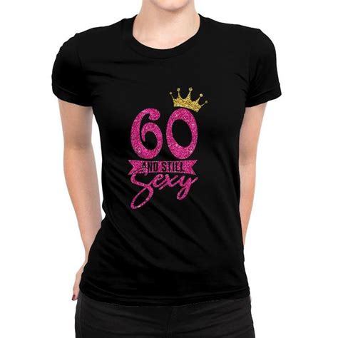 60 Years Old Ts 60 And Still Sexy 60th Birthday Crown T Shirt Seseable Ca