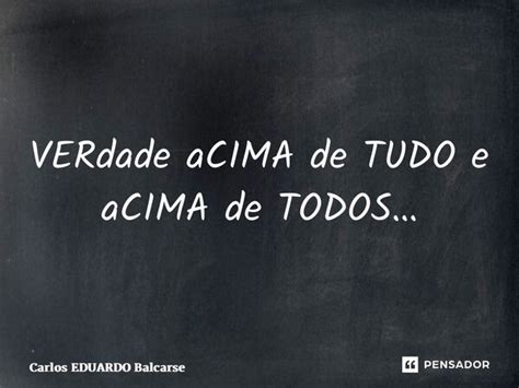 Acima De Tudo Ou A Cima De Tudo - ⁠VERdade aCIMA de TUDO e aCIMA de... Carlos EDUARDO Balcarse - Pensador